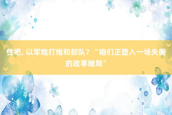 性吧， 以军炮打维和部队？“咱们正堕入一场失衡的政事赌局”