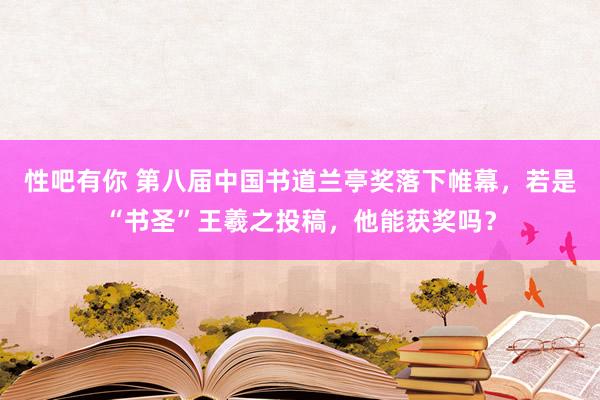 性吧有你 第八届中国书道兰亭奖落下帷幕，若是“书圣”王羲之投稿，他能获奖吗？