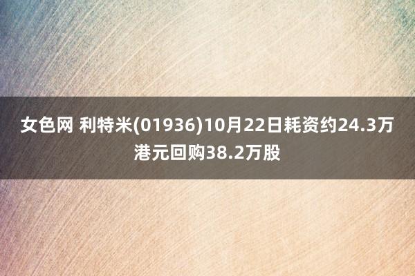 女色网 利特米(01936)10月22日耗资约24.3万港元回购38.2万股