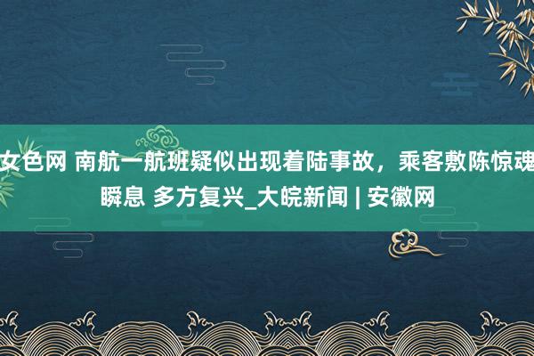 女色网 南航一航班疑似出现着陆事故，乘客敷陈惊魂瞬息 多方复兴_大皖新闻 | 安徽网