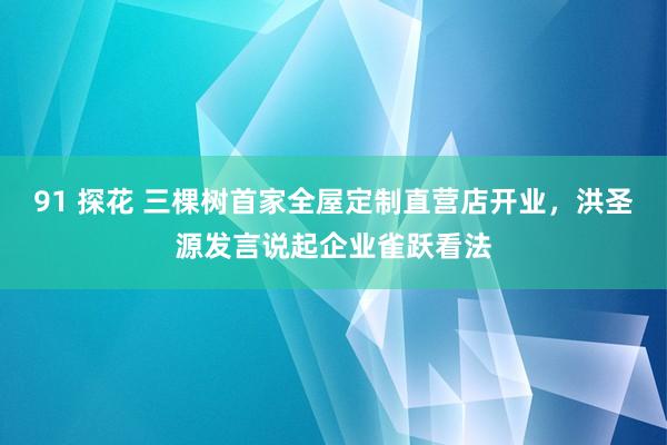 91 探花 三棵树首家全屋定制直营店开业，洪圣源发言说起企业雀跃看法