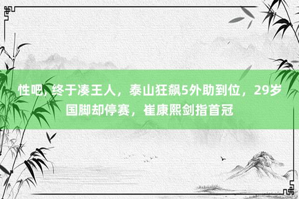 性吧， 终于凑王人，泰山狂飙5外助到位，29岁国脚却停赛，崔康熙剑指首冠