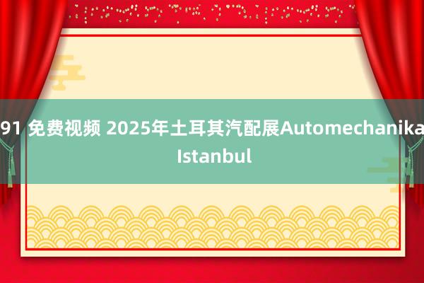 91 免费视频 2025年土耳其汽配展Automechanika Istanbul