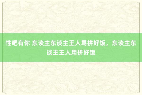 性吧有你 东谈主东谈主王人骂拼好饭，东谈主东谈主王人用拼好饭