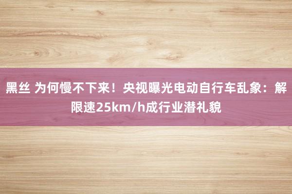 黑丝 为何慢不下来！央视曝光电动自行车乱象：解限速25km/h成行业潜礼貌