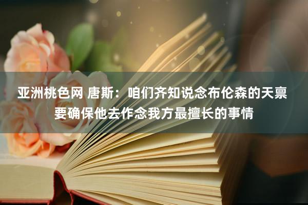 亚洲桃色网 唐斯：咱们齐知说念布伦森的天禀 要确保他去作念我方最擅长的事情