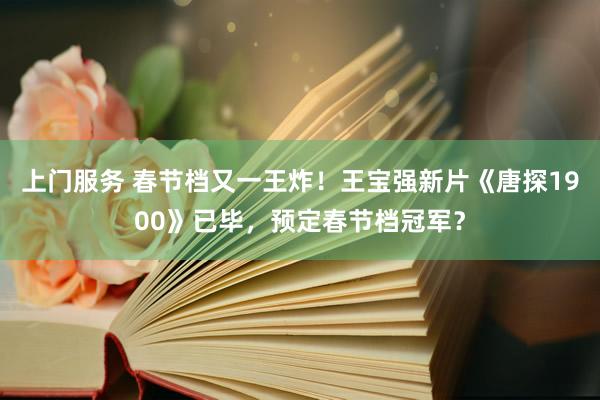 上门服务 春节档又一王炸！王宝强新片《唐探1900》已毕，预定春节档冠军？