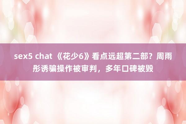 sex5 chat 《花少6》看点远超第二部？周雨彤诱骗操作被审判，多年口碑被毁