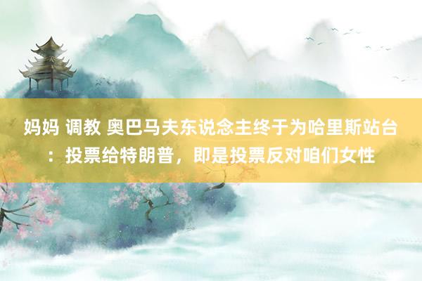 妈妈 调教 奥巴马夫东说念主终于为哈里斯站台：投票给特朗普，即是投票反对咱们女性