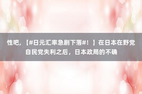 性吧， 【#日元汇率急剧下落#！】在日本在野党自民党失利之后，日本政局的不确