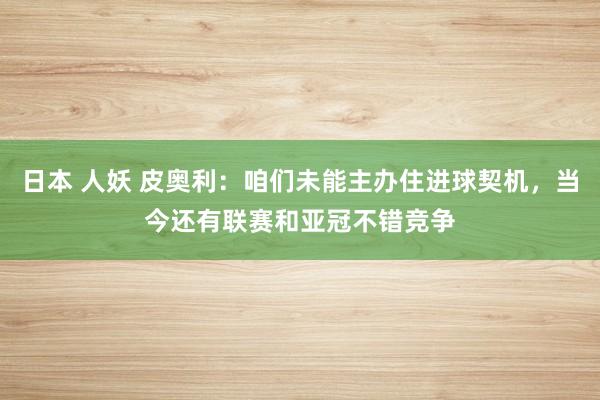 日本 人妖 皮奥利：咱们未能主办住进球契机，当今还有联赛和亚冠不错竞争