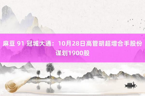 麻豆 91 冠城大通：10月28日高管胡超增合手股份谋划1900股