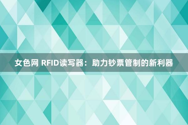 女色网 RFID读写器：助力钞票管制的新利器