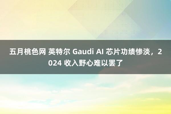 五月桃色网 英特尔 Gaudi AI 芯片功绩惨淡，2024 收入野心难以罢了