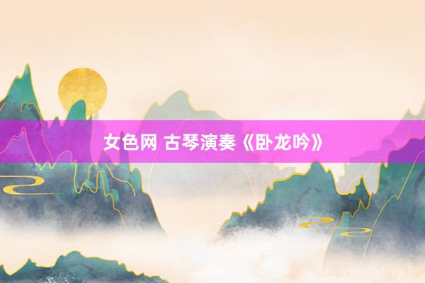 女色网 古琴演奏《卧龙吟》