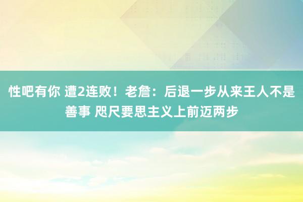 性吧有你 遭2连败！老詹：后退一步从来王人不是善事 咫尺要思主义上前迈两步