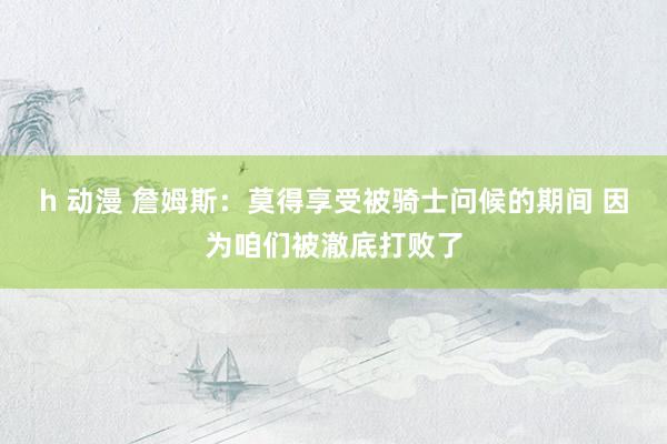 h 动漫 詹姆斯：莫得享受被骑士问候的期间 因为咱们被澈底打败了