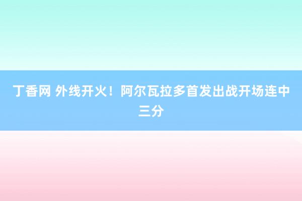 丁香网 外线开火！阿尔瓦拉多首发出战开场连中三分