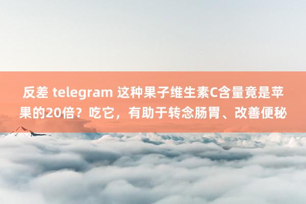 反差 telegram 这种果子维生素C含量竟是苹果的20倍？吃它，有助于转念肠胃、改善便秘