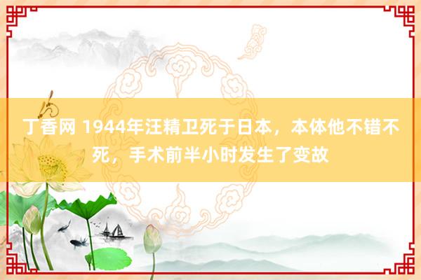 丁香网 1944年汪精卫死于日本，本体他不错不死，手术前半小时发生了变故