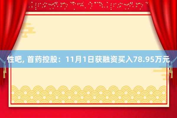 性吧， 首药控股：11月1日获融资买入78.95万元