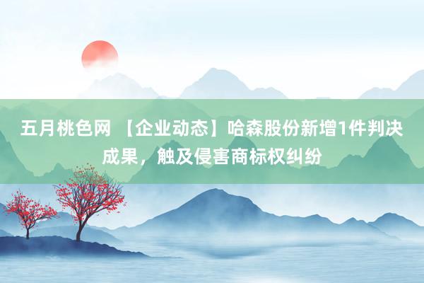 五月桃色网 【企业动态】哈森股份新增1件判决成果，触及侵害商标权纠纷