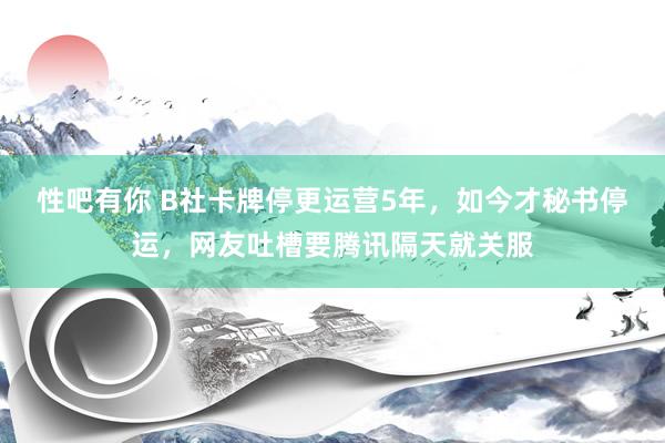 性吧有你 B社卡牌停更运营5年，如今才秘书停运，网友吐槽要腾讯隔天就关服