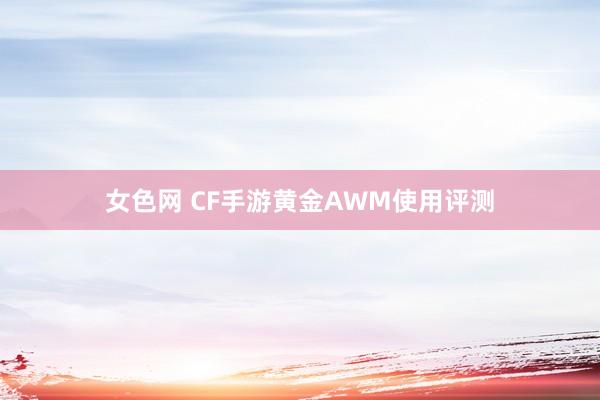 女色网 CF手游黄金AWM使用评测