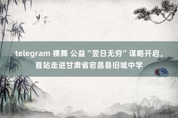 telegram 裸舞 公益“翌日无穷”谋略开启，首站走进甘肃省宕昌县旧城中学