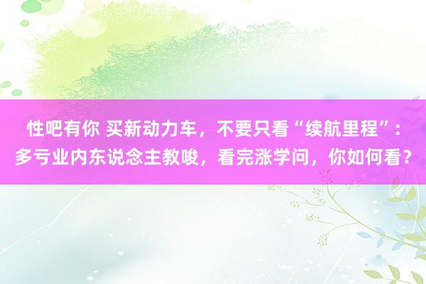 性吧有你 买新动力车，不要只看“续航里程”：多亏业内东说念主教唆，看完涨学问，你如何看？