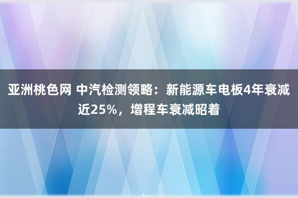 亚洲桃色网 中汽检测领略：新能源车电板4年衰减近25%，增程车衰减昭着