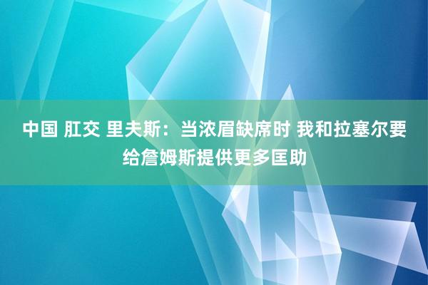 中国 肛交 里夫斯：当浓眉缺席时 我和拉塞尔要给詹姆斯提供更多匡助