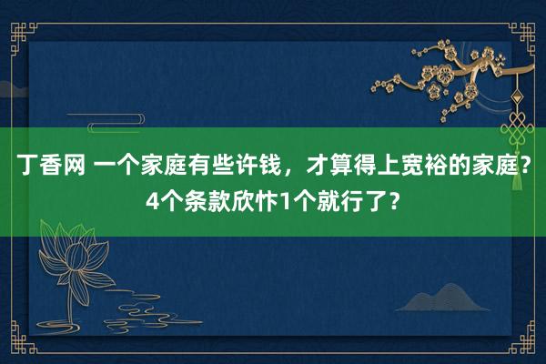 丁香网 一个家庭有些许钱，才算得上宽裕的家庭？4个条款欣忭1个就行了？