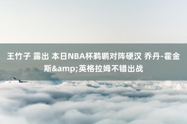 王竹子 露出 本日NBA杯鹈鹕对阵硬汉 乔丹-霍金斯&英格拉姆不错出战