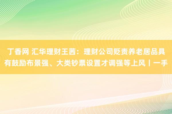 丁香网 汇华理财王茜：理财公司贬责养老居品具有鼓励布景强、大类钞票设置才调强等上风丨一手