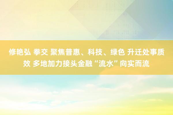 修艳弘 拳交 聚焦普惠、科技、绿色 升迁处事质效 多地加力接头金融“流水”向实而流