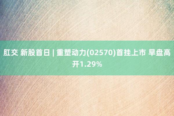 肛交 新股首日 | 重塑动力(02570)首挂上市 早盘高开1.29%