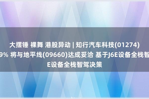 大摆锤 裸舞 港股异动 | 知行汽车科技(01274)急涨逾9% 将与地平线(09660)达成妥洽 基于J6E设备全栈智驾决策