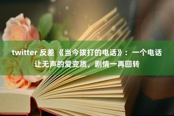 twitter 反差 《当今拨打的电话》：一个电话让无声的爱变质，剧情一再回转