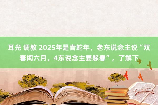 耳光 调教 2025年是青蛇年，老东说念主说“双春闰六月，4东说念主要躲春”，了解下