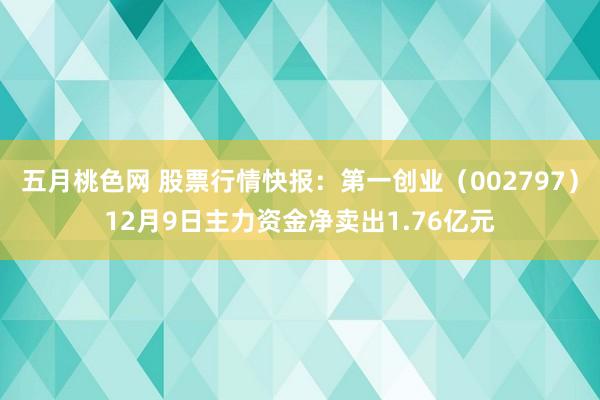 五月桃色网 股票行情快报：第一创业（002797）12月9日主力资金净卖出1.76亿元