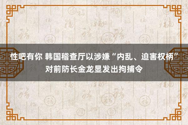 性吧有你 韩国稽查厅以涉嫌“内乱、迫害权柄”对前防长金龙显发出拘捕令