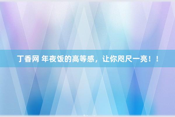 丁香网 年夜饭的高等感，让你咫尺一亮！！