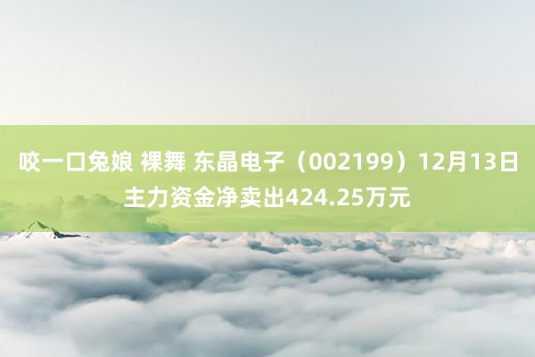 咬一口兔娘 裸舞 东晶电子（002199）12月13日主力资金净卖出424.25万元