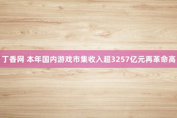 丁香网 本年国内游戏市集收入超3257亿元再革命高