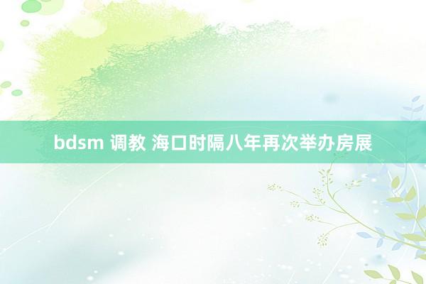 bdsm 调教 海口时隔八年再次举办房展