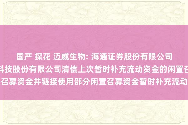 国产 探花 迈威生物: 海通证券股份有限公司对于迈威（上海）生物科技股份有限公司清偿上次暂时补充流动资金的闲置召募资金并链接使用部分闲置召募资金暂时补充流动资金的核查认识内容提要