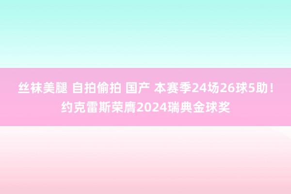 丝袜美腿 自拍偷拍 国产 本赛季24场26球5助！约克雷斯荣膺2024瑞典金球奖