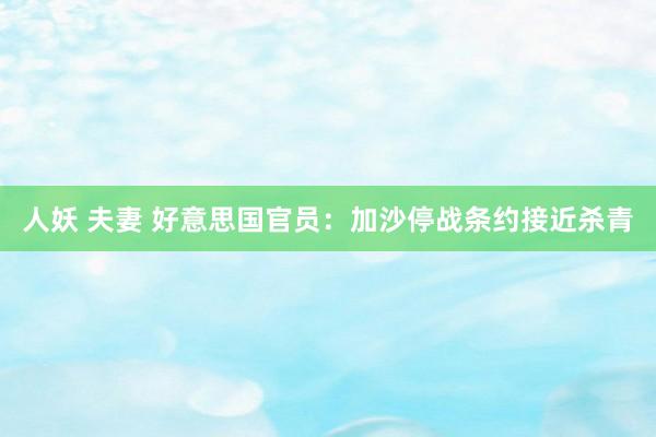 人妖 夫妻 好意思国官员：加沙停战条约接近杀青