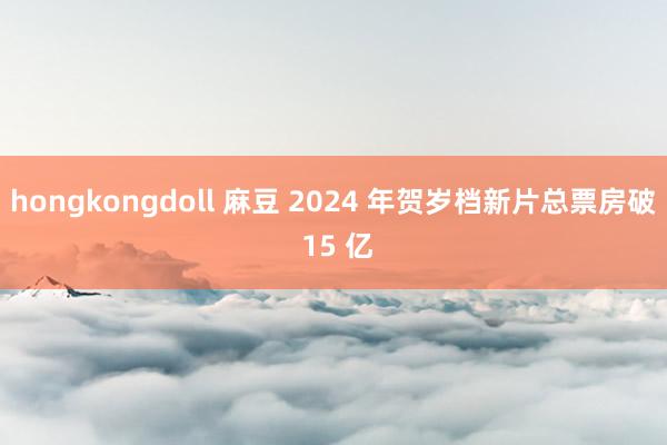 hongkongdoll 麻豆 2024 年贺岁档新片总票房破 15 亿